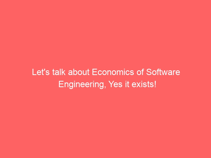 Let’s talk about Economics of Software Engineering, Yes it exists!