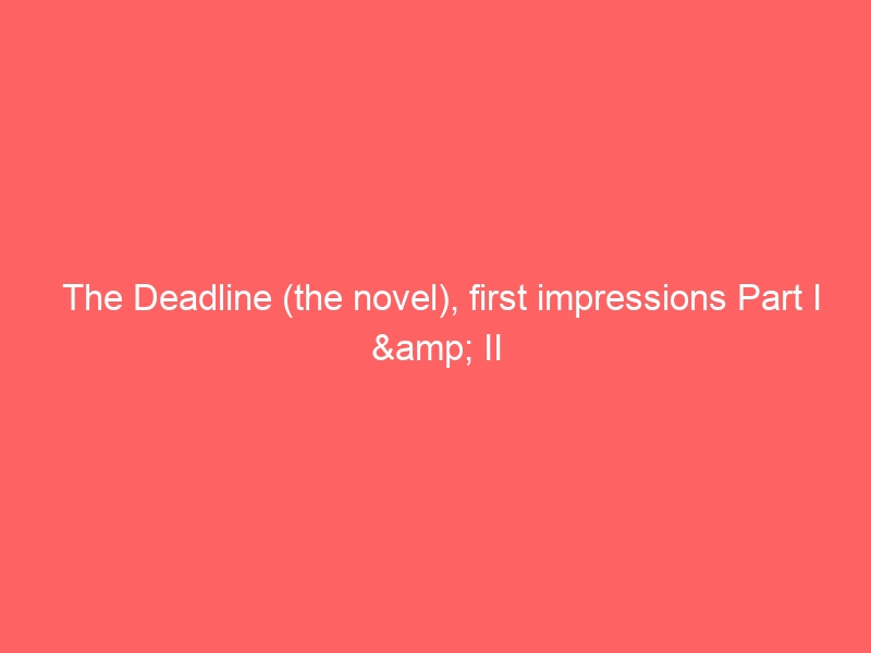 The Deadline (the novel), first impressions Part I & II